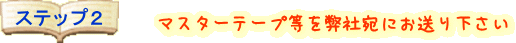 マスターテープ等を弊社宛にお送り下さい
