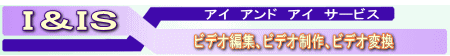 I&IS アイ アンド アイ サービス ビデオ編集 ビデオ制作 ビデオ変換