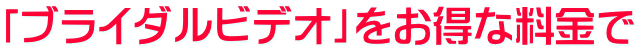 「ブライダルビデオ」をお得な料金で